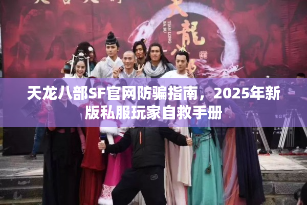 天龙八部SF官网防骗指南，2025年新版私服玩家自救手册