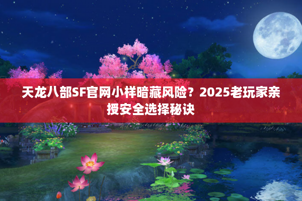 天龙八部SF官网小样暗藏风险？2025老玩家亲授安全选择秘诀