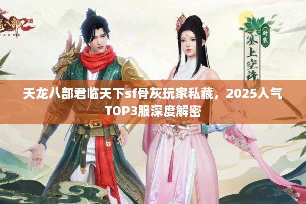 天龙八部君临天下sf骨灰玩家私藏，2025人气TOP3服深度解密