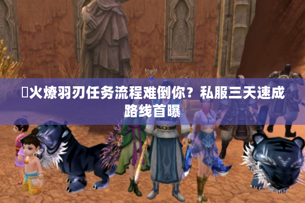 焠火燎羽刃任务流程难倒你？私服三天速成路线首曝