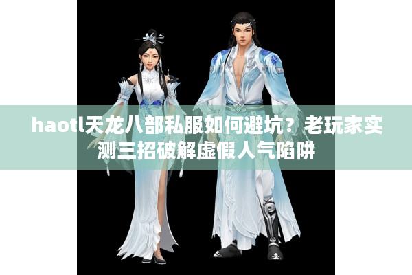 haotl天龙八部私服如何避坑？老玩家实测三招破解虚假人气陷阱