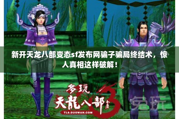 新开天龙八部变态sf发布网骗子骗局终结术，惊人真相这样破解！