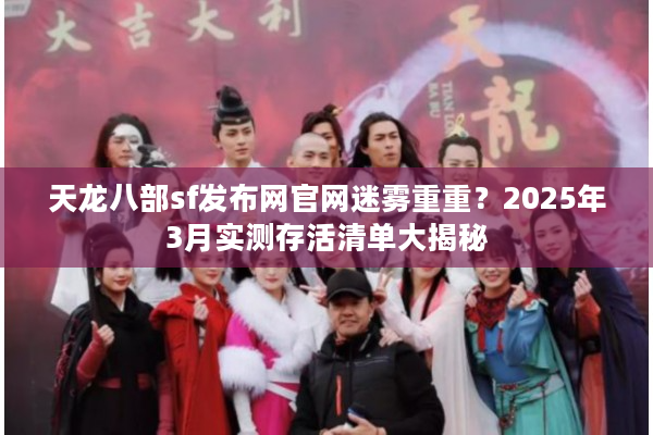 天龙八部sf发布网官网迷雾重重？2025年3月实测存活清单大揭秘