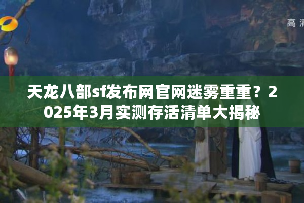 天龙八部sf发布网官网迷雾重重？2025年3月实测存活清单大揭秘