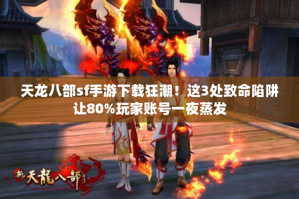 天龙八部sf手游下载狂潮！这3处致命陷阱让80%玩家账号一夜蒸发
