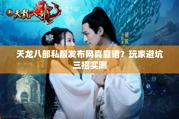 天龙八部私服发布网真靠谱？玩家避坑三招实测