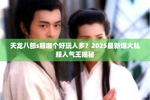 天龙八部s服哪个好玩人多？2025最新爆火私服人气王揭秘