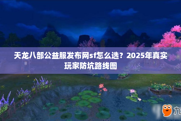 天龙八部公益服发布网sf怎么选？2025年真实玩家防坑路线图