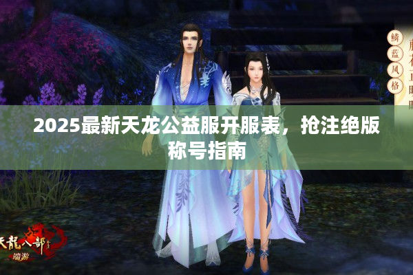 2025最新天龙公益服开服表，抢注绝版称号指南