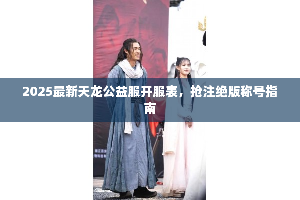 2025最新天龙公益服开服表，抢注绝版称号指南