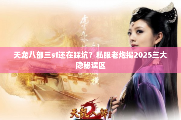 天龙八部三sf还在踩坑？私服老炮揭2025三大隐秘误区